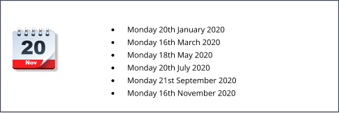 Nov 20 •	Monday 20th January 2020  •	Monday 16th March 2020 •	Monday 18th May 2020 •	Monday 20th July 2020  •	Monday 21st September 2020 •	Monday 16th November 2020