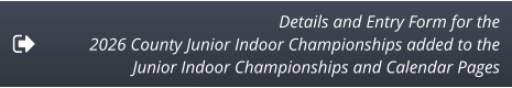 Details and Entry Form for the  2026 County Junior Indoor Championships added to the  Junior Indoor Championships and Calendar Pages